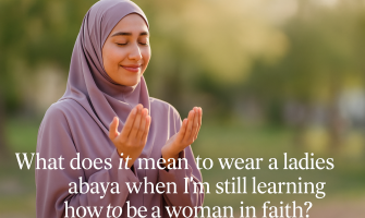 What does it mean to wear a ladies abaya when I’m still learning how to be a woman in faith?